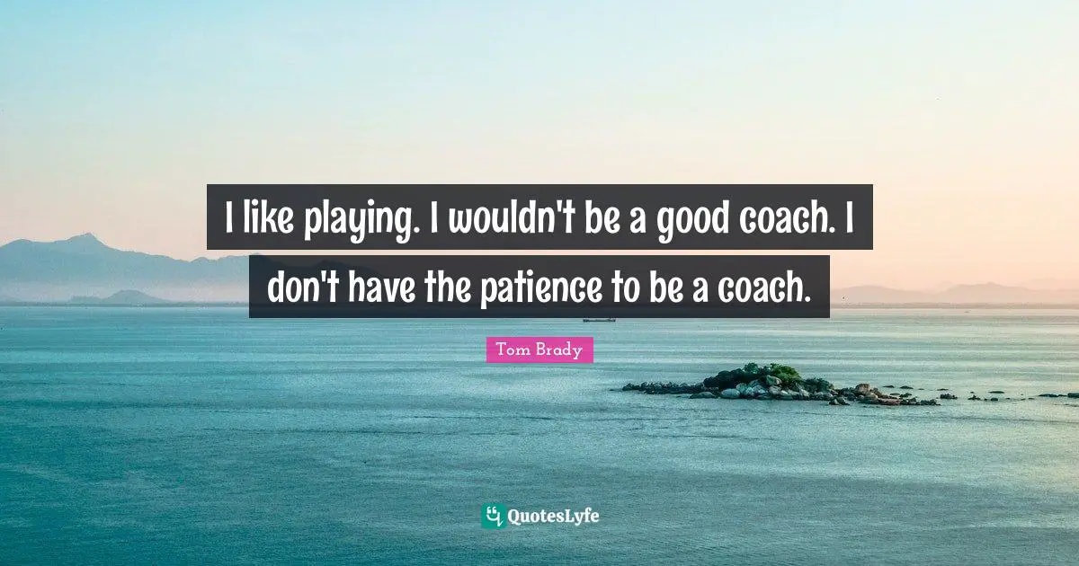 Tom Brady Quotes: I like playing. I wouldn't be a good coach. I don't have the patience to be a coach.