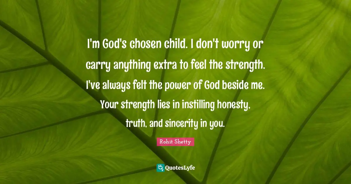I'm God's chosen child. I don't worry or carry anything extra to feel the strength. I've always felt the power of God beside me. Your strength lies in instilling honesty, truth, and sincerity in you.