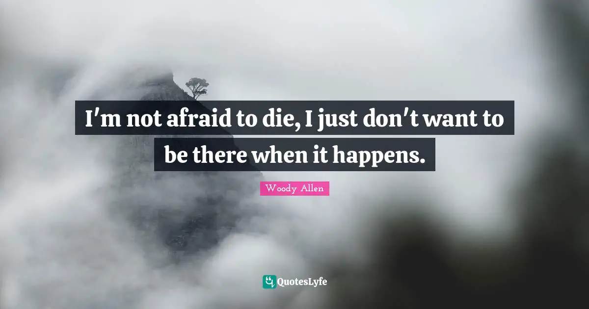 Woody Allen Quotes: "I'm not afraid to die, I just don't want to be there when it happens."