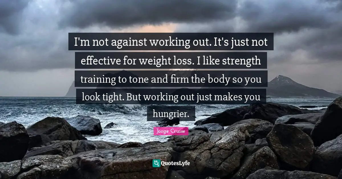 I'm not against working out. It's just not effective for weight loss. I like strength training to tone and firm the body so you look tight. But working out just makes you hungrier.