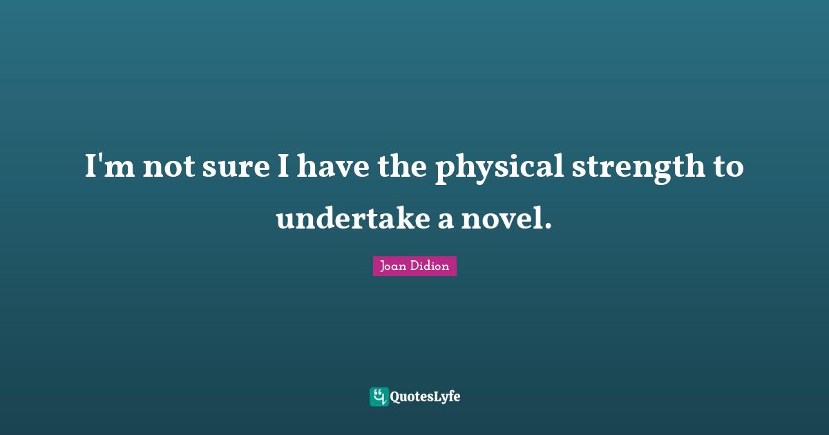 I'm not sure I have the physical strength to undertake a novel.