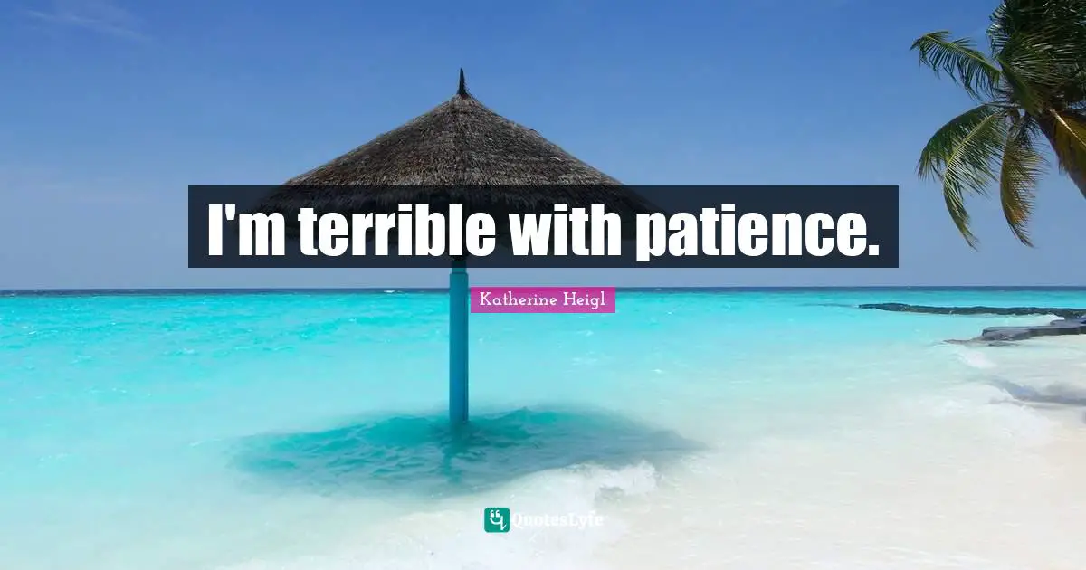 I'm terrible with patience.
