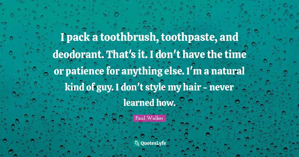 I pack a toothbrush, toothpaste, and deodorant. That's it. I don't have the time or patience for anything else. I'm a natural kind of guy. I don't style my hair - never learned how.