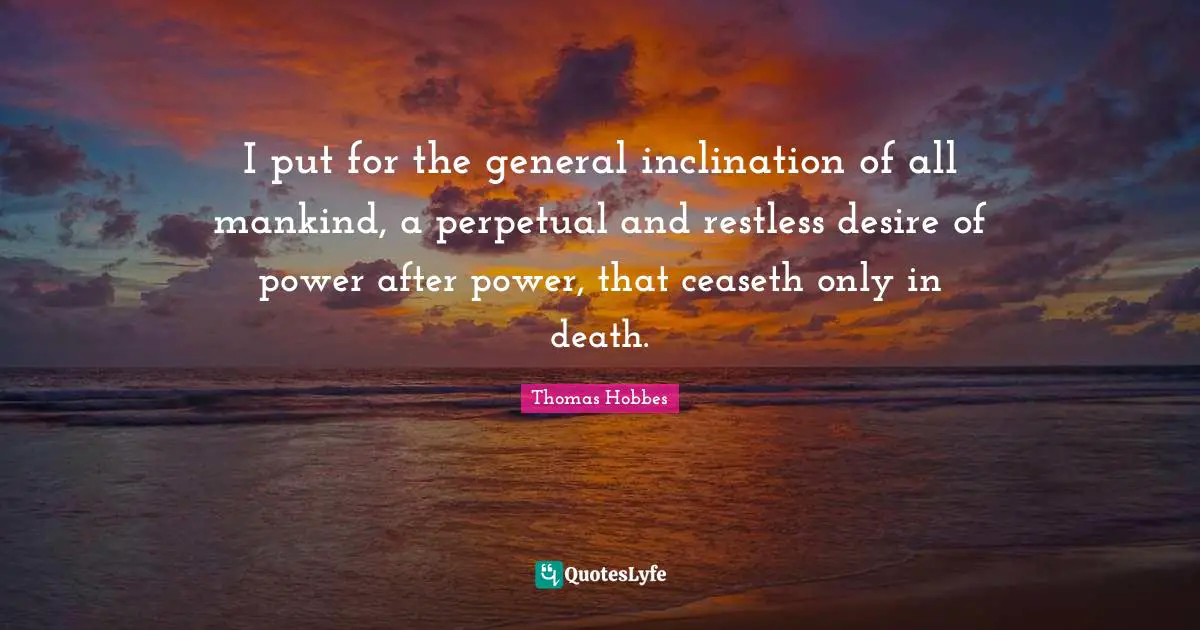 Thomas Hobbes Quotes: "I put for the general inclination of all mankind, a perpetual and restless desire of power after power, that ceaseth only in death."