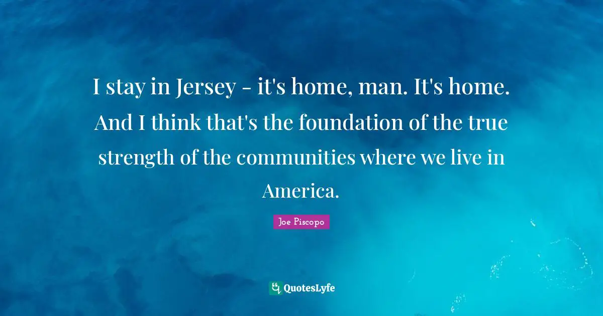 I stay in Jersey - it's home, man. It's home. And I think that's the foundation of the true strength of the communities where we live in America.