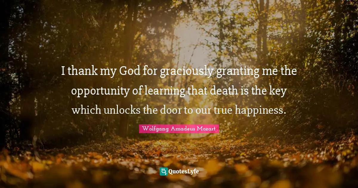 I thank my God for graciously granting me the opportunity of learning that death is the key which unlocks the door to our true happiness.