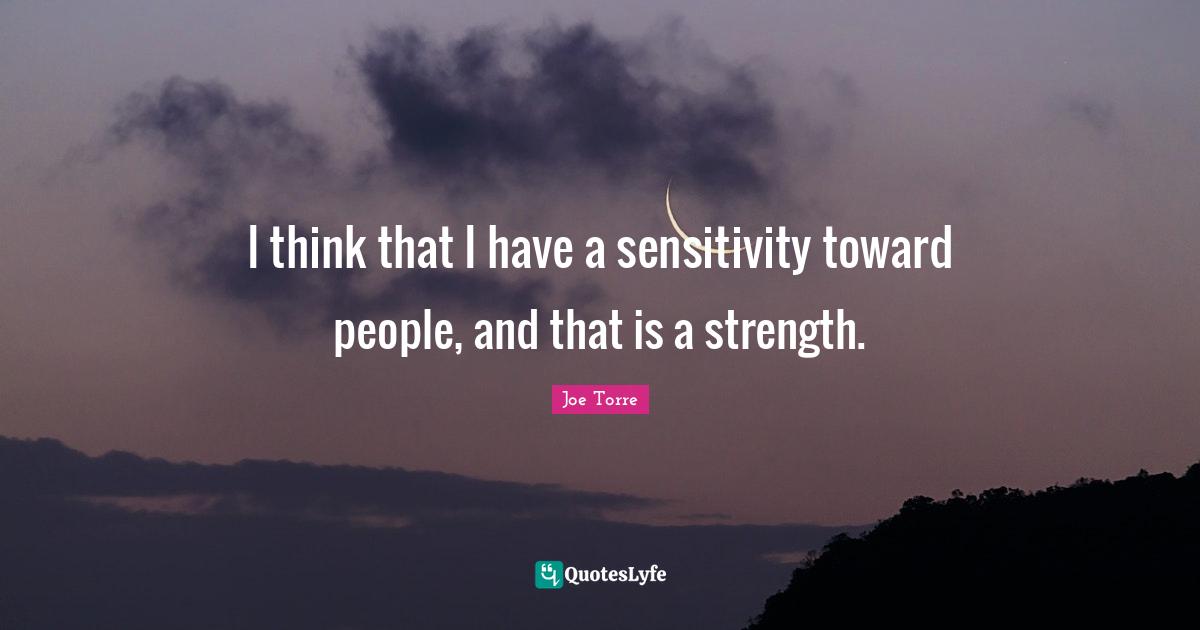 I think that I have a sensitivity toward people, and that is a strength.