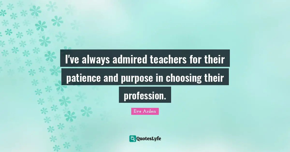 I've always admired teachers for their patience and purpose in choosing their profession.