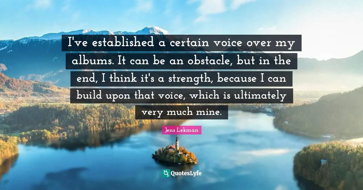 I've established a certain voice over my albums. It can be an obstacle, but in the end, I think it's a strength, because I can build upon that voice, which is ultimately very much mine.