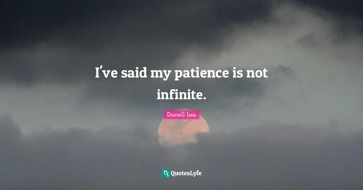 I've said my patience is not infinite.