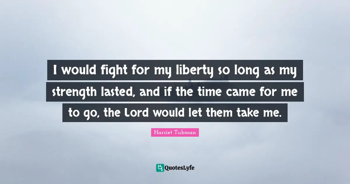 I would fight for my liberty so long as my strength lasted, and if the time came for me to go, the Lord would let them take me.