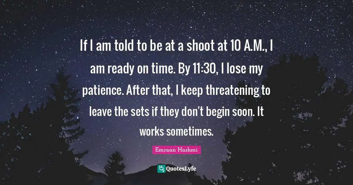 If I am told to be at a shoot at 10 A.M., I am ready on time. By 11:30, I lose my patience. After that, I keep threatening to leave the sets if they don't begin soon. It works sometimes.