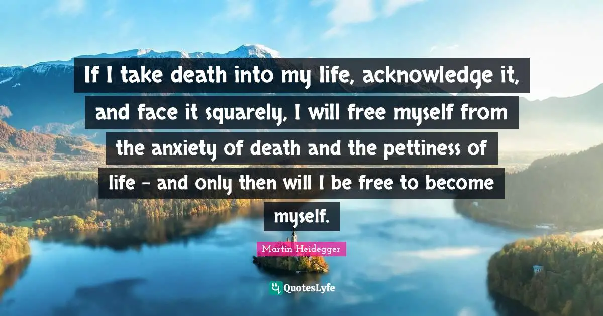 Martin Heidegger Quotes: If I take death into my life, acknowledge it, and face it squarely, I will free myself from the anxiety of death and the pettiness of life - and only then will I be free to become myself.