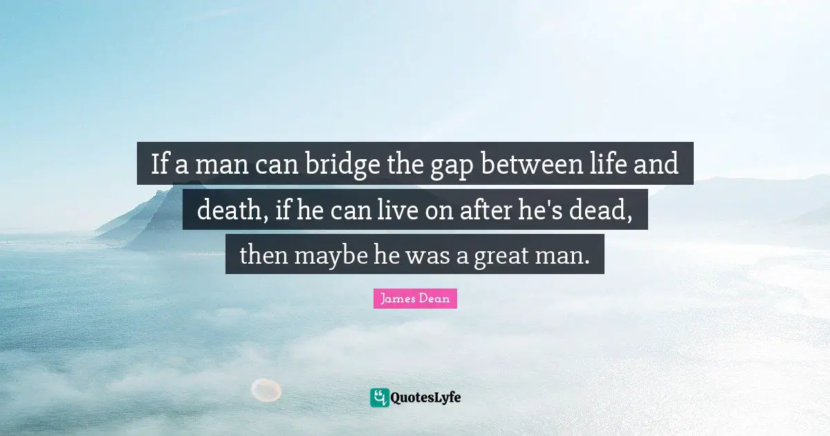 James  Dean Quotes: "If a man can bridge the gap between life and death, if he can live on after he's dead, then maybe he was a great man."