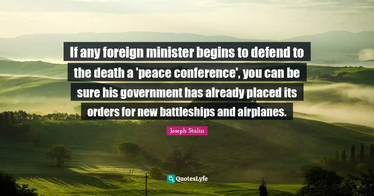 If any foreign minister begins to defend to the death a 'peace conference', you can be sure his government has already placed its orders for new battleships and airplanes.