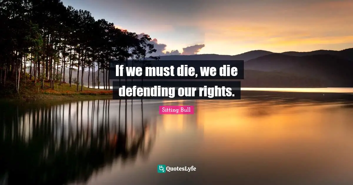 Sitting Bull Quotes: "If we must die, we die defending our rights."