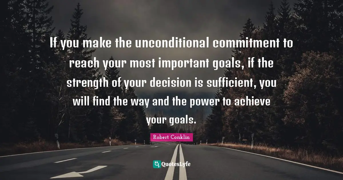 If you make the unconditional commitment to reach your most important goals, if the strength of your decision is sufficient, you will find the way and the power to achieve your goals.