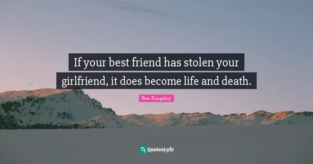 If your best friend has stolen your girlfriend, it does become life and death.