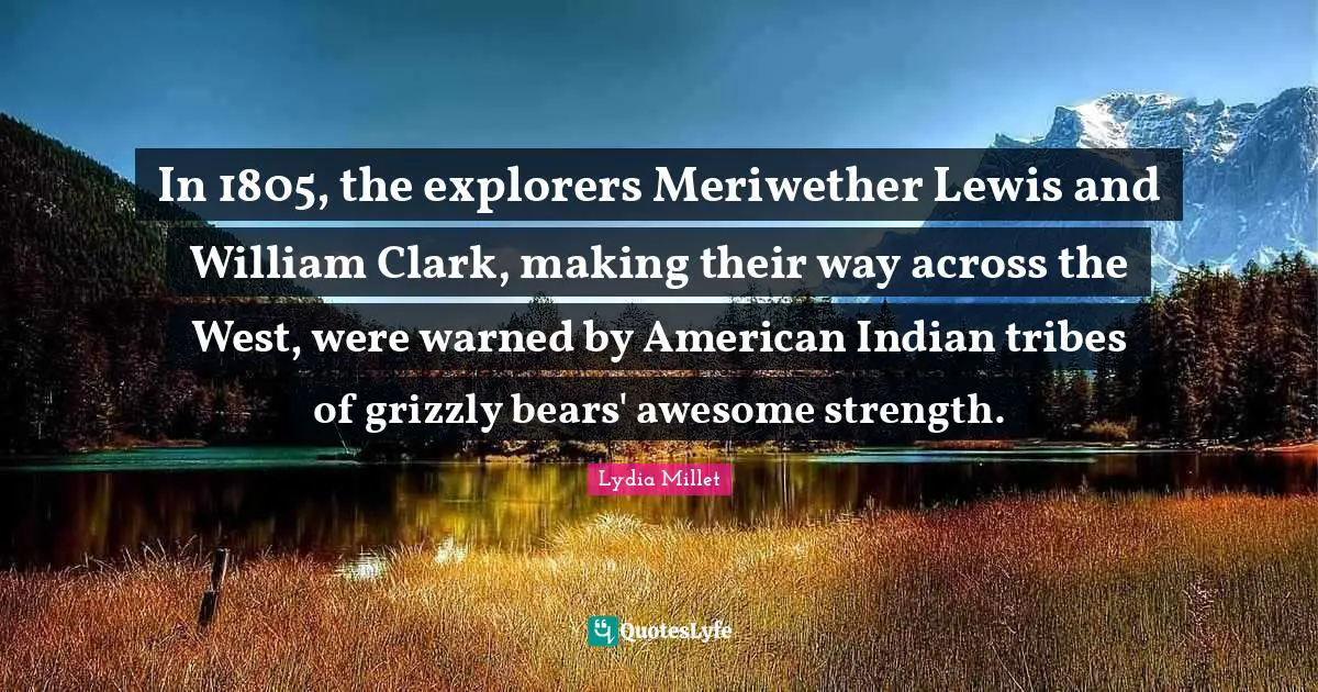 In 1805, the explorers Meriwether Lewis and William Clark, making their way across the West, were warned by American Indian tribes of grizzly bears' awesome strength.