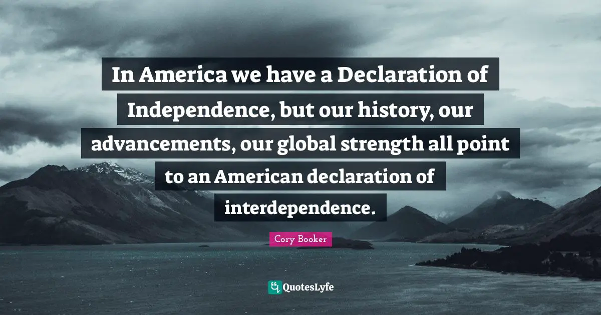 Cory Booker Quotes: "In America we have a Declaration of Independence, but our history, our advancements, our global strength all point to an American declaration of interdependence."