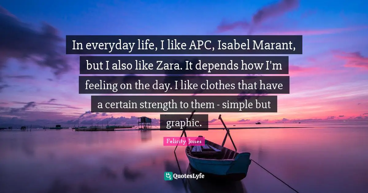 In everyday life, I like APC, Isabel Marant, but I also like Zara. It depends how I'm feeling on the day. I like clothes that have a certain strength to them - simple but graphic.