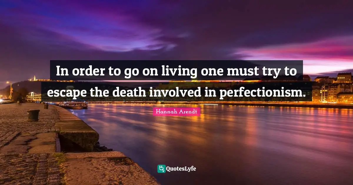 In order to go on living one must try to escape the death involved in perfectionism.