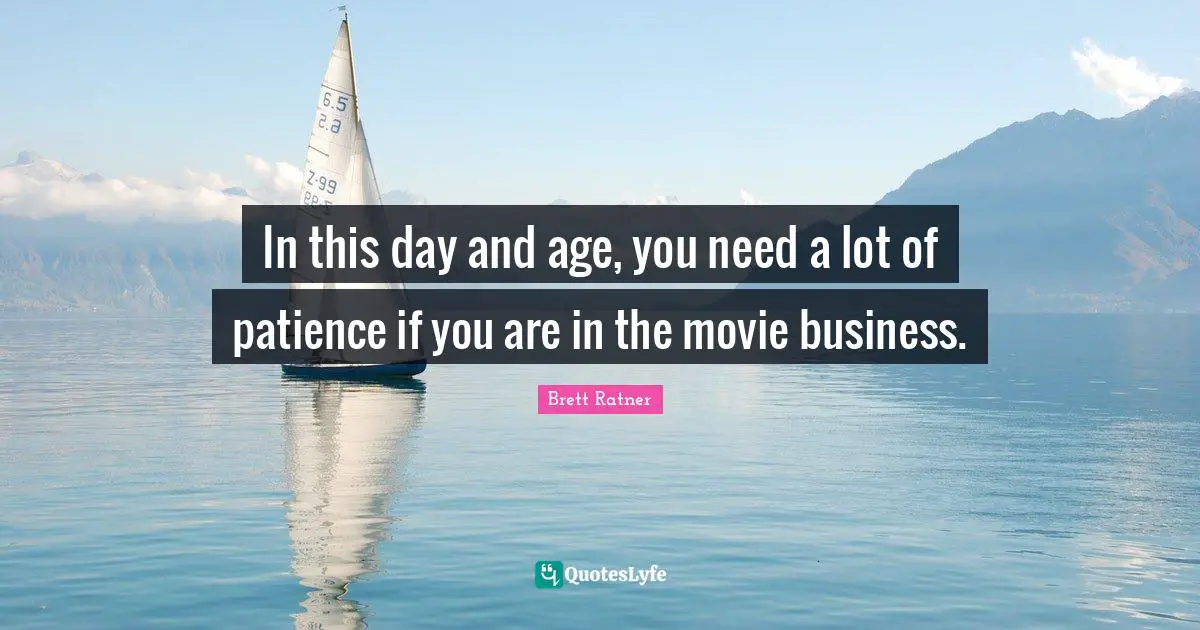 In this day and age, you need a lot of patience if you are in the movie business.