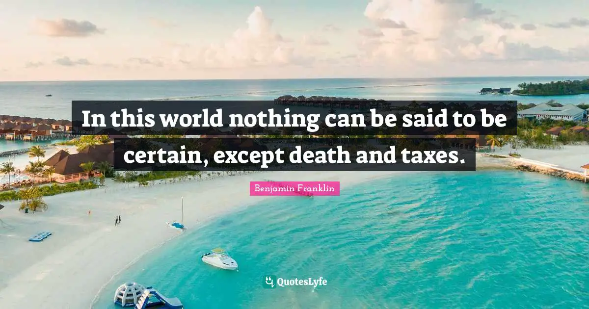 Benjamin Franklin Quotes: In this world nothing can be said to be certain, except death and taxes.