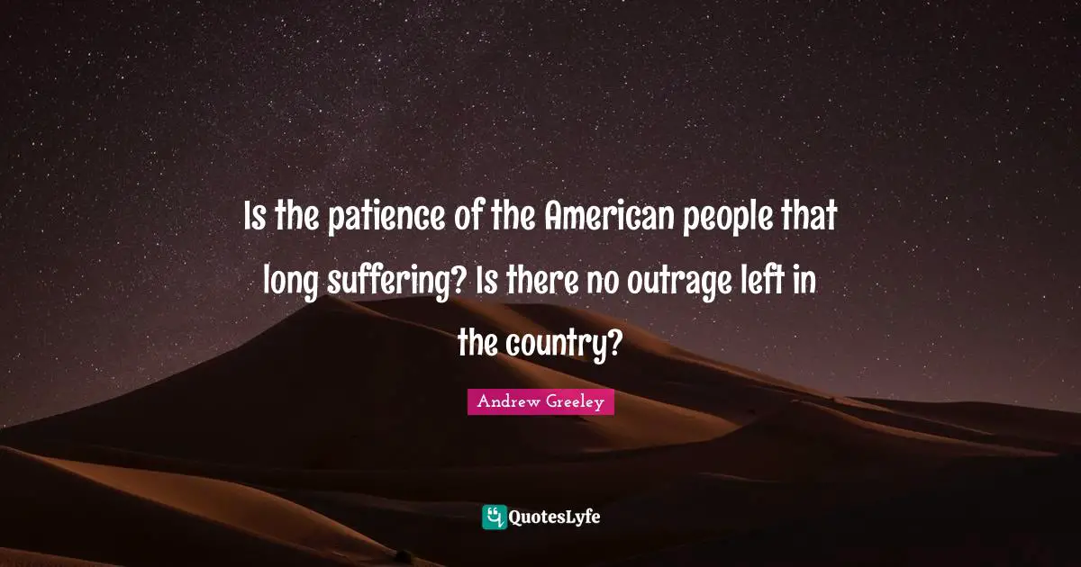 Is the patience of the American people that long suffering? Is there no outrage left in the country?
