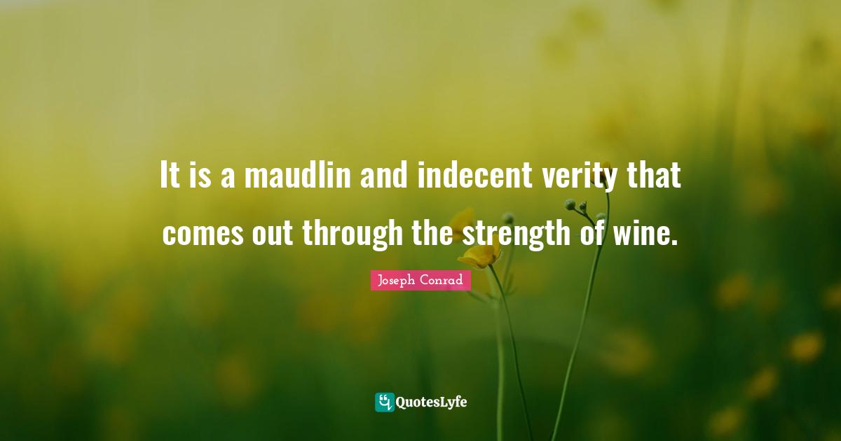 It is a maudlin and indecent verity that comes out through the strength of wine.