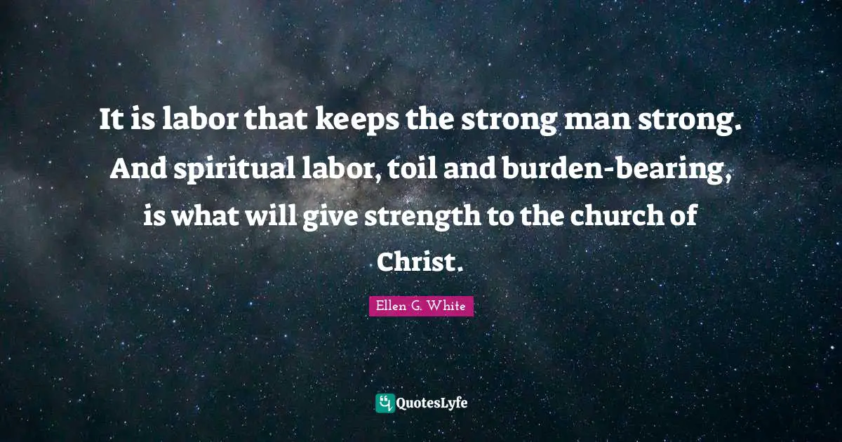 It is labor that keeps the strong man strong. And spiritual labor, toil and burden-bearing, is what will give strength to the church of Christ.