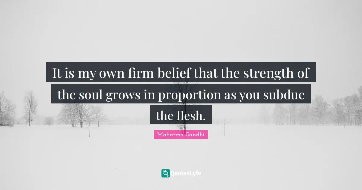 It is my own firm belief that the strength of the soul grows in proportion as you subdue the flesh.