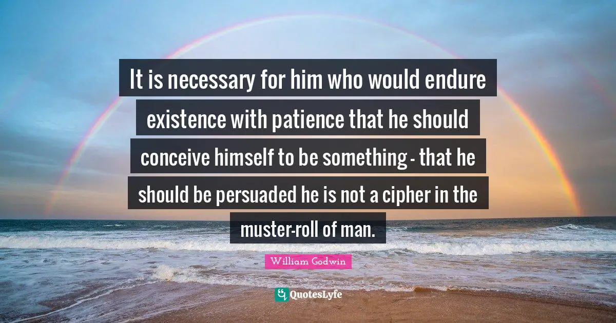 It is necessary for him who would endure existence with patience that he should conceive himself to be something - that he should be persuaded he is not a cipher in the muster-roll of man.
