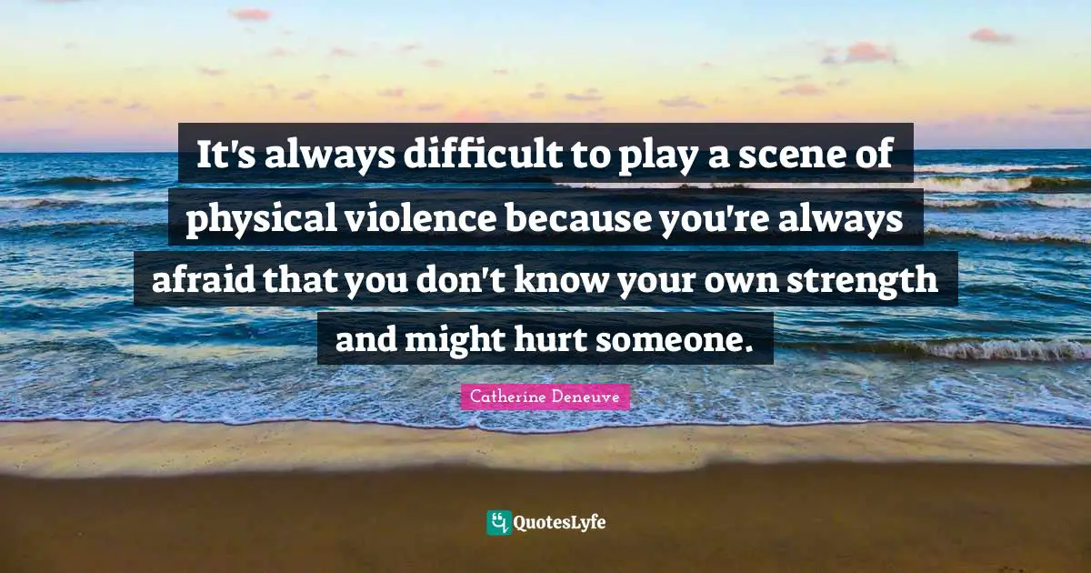 It's always difficult to play a scene of physical violence because you're always afraid that you don't know your own strength and might hurt someone.