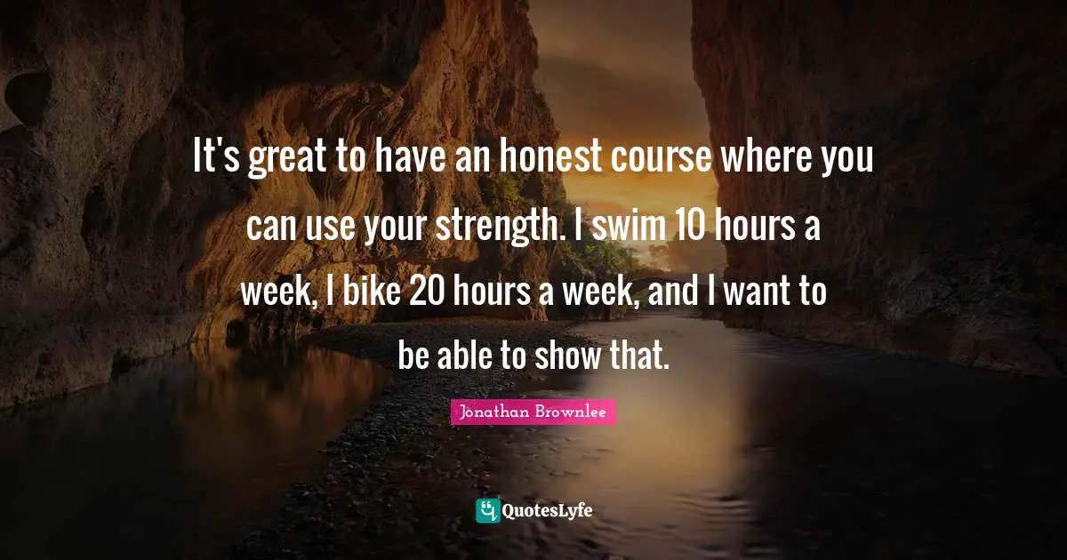 It's great to have an honest course where you can use your strength. I swim 10 hours a week, I bike 20 hours a week, and I want to be able to show that.
