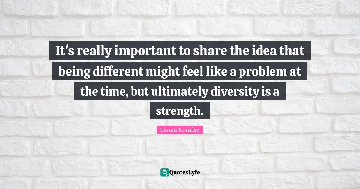It's really important to share the idea that being different might feel like a problem at the time, but ultimately diversity is a strength.