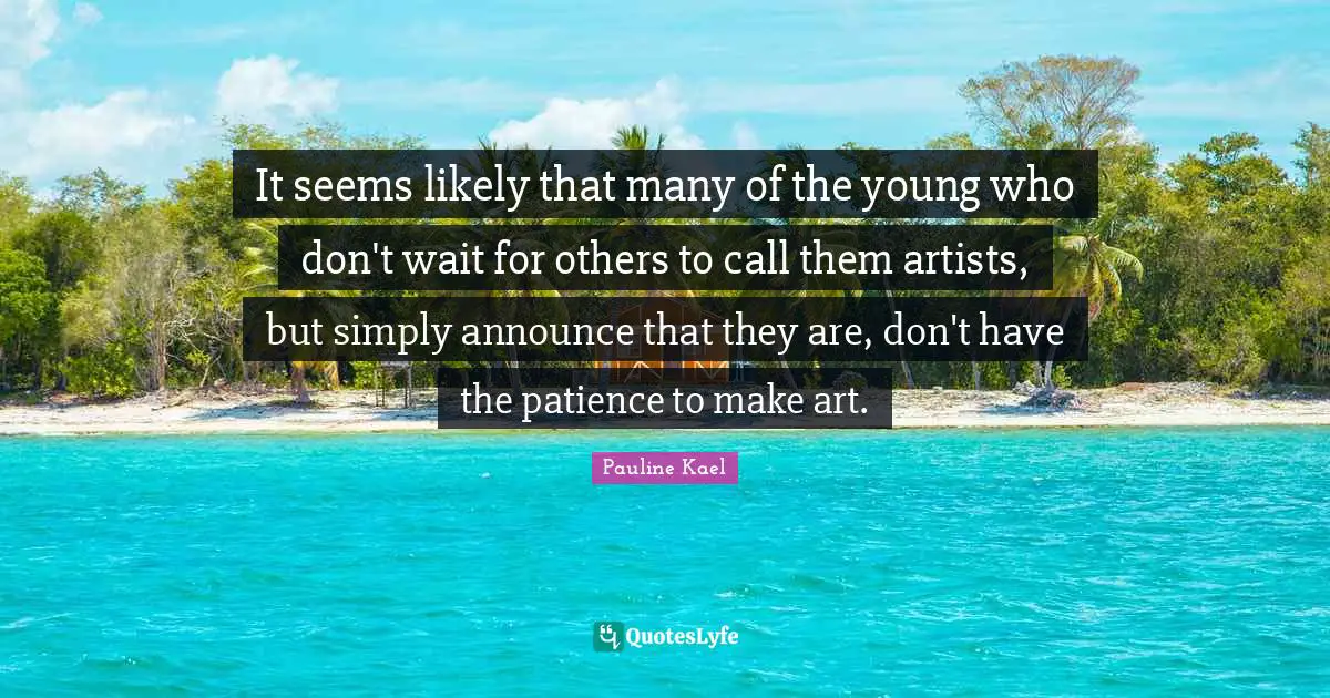 It seems likely that many of the young who don't wait for others to call them artists, but simply announce that they are, don't have the patience to make art.