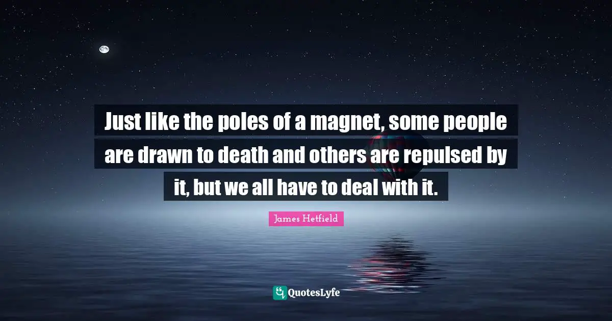 Just like the poles of a magnet, some people are drawn to death and others are repulsed by it, but we all have to deal with it.