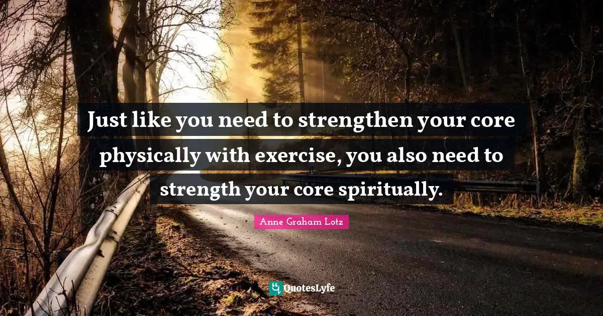Anne Graham Lotz Quotes: "Just like you need to strengthen your core physically with exercise, you also need to strength your core spiritually."