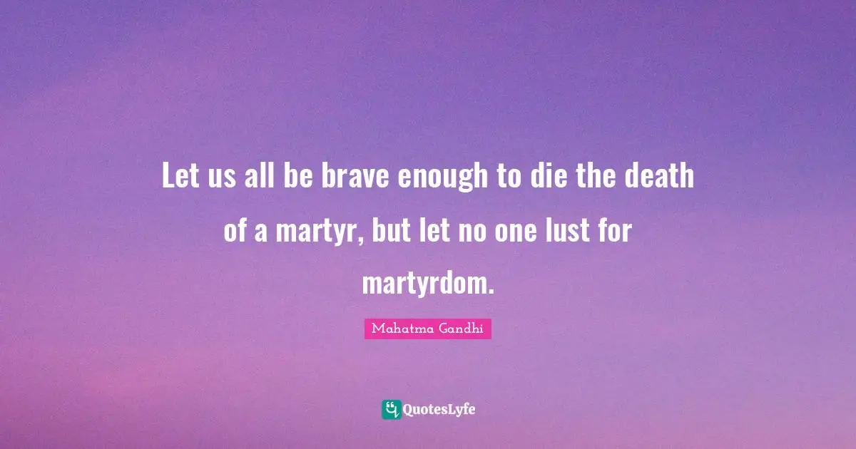 Let us all be brave enough to die the death of a martyr, but let no one lust for martyrdom.