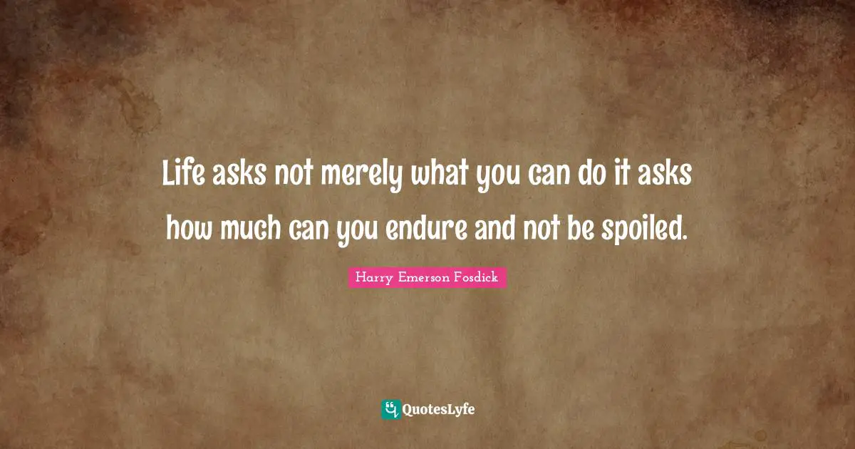 Life asks not merely what you can do it asks how much can you endure and not be spoiled.
