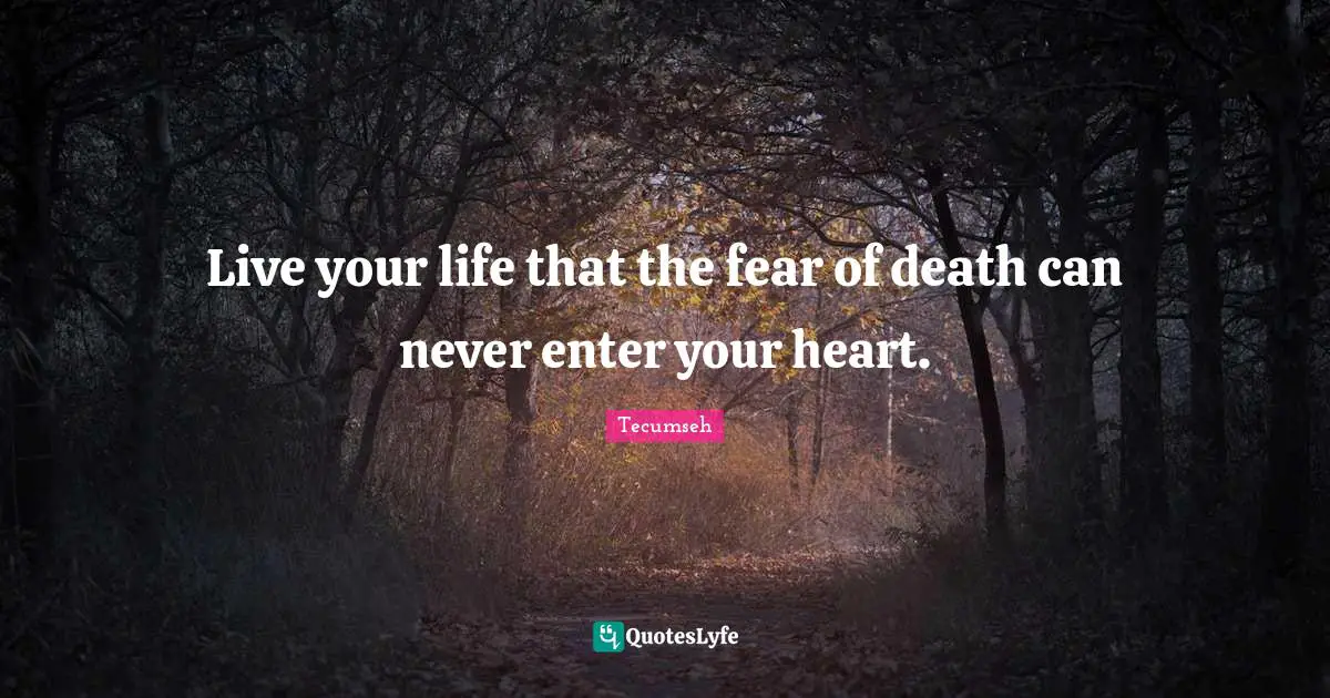 Live your life that the fear of death can never enter your heart.