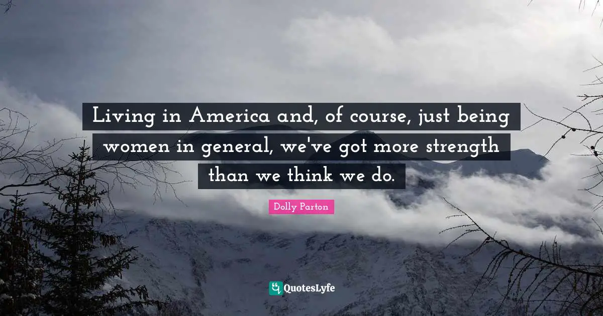Living in America and, of course, just being women in general, we've got more strength than we think we do.