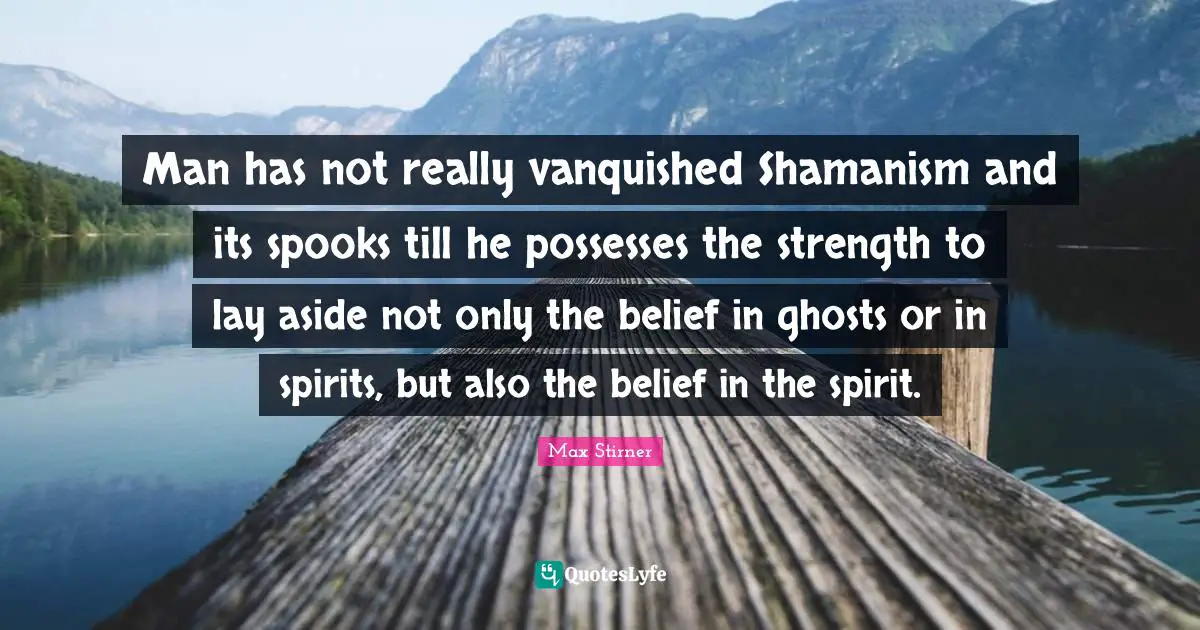 Ghosts Quotes: "Man has not really vanquished Shamanism and its spooks till he possesses the strength to lay aside not only the belief in ghosts or in spirits, but also the belief in the spirit."