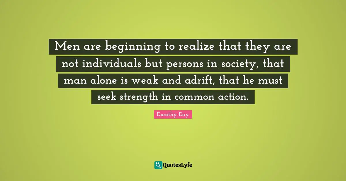 Men are beginning to realize that they are not individuals but persons in society, that man alone is weak and adrift, that he must seek strength in common action.
