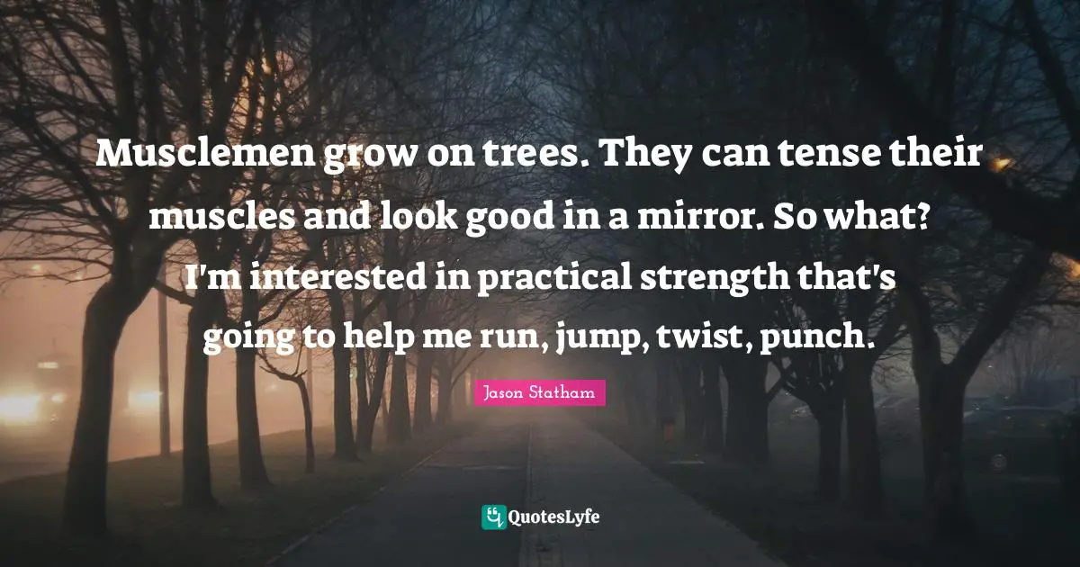Musclemen grow on trees. They can tense their muscles and look good in a mirror. So what? I'm interested in practical strength that's going to help me run, jump, twist, punch.