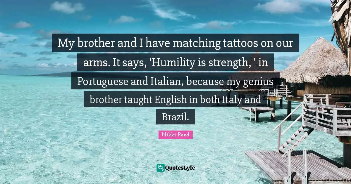 My brother and I have matching tattoos on our arms. It says, 'Humility is strength, ' in Portuguese and Italian, because my genius brother taught English in both Italy and Brazil.