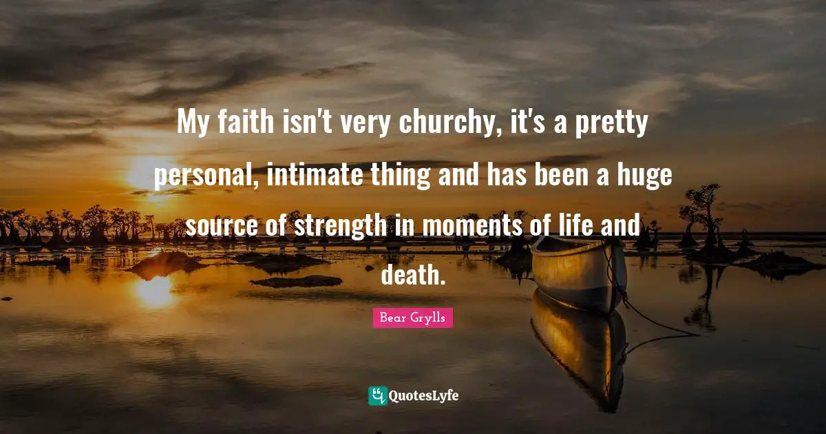 My faith isn't very churchy, it's a pretty personal, intimate thing and has been a huge source of strength in moments of life and death.