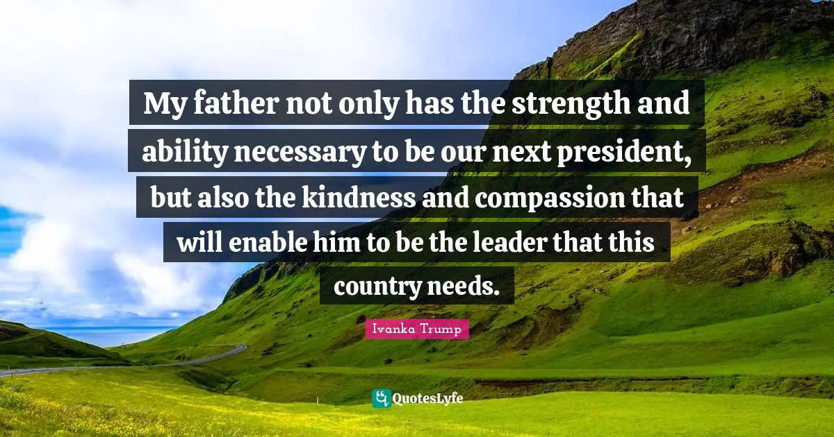 My father not only has the strength and ability necessary to be our next president, but also the kindness and compassion that will enable him to be the leader that this country needs.