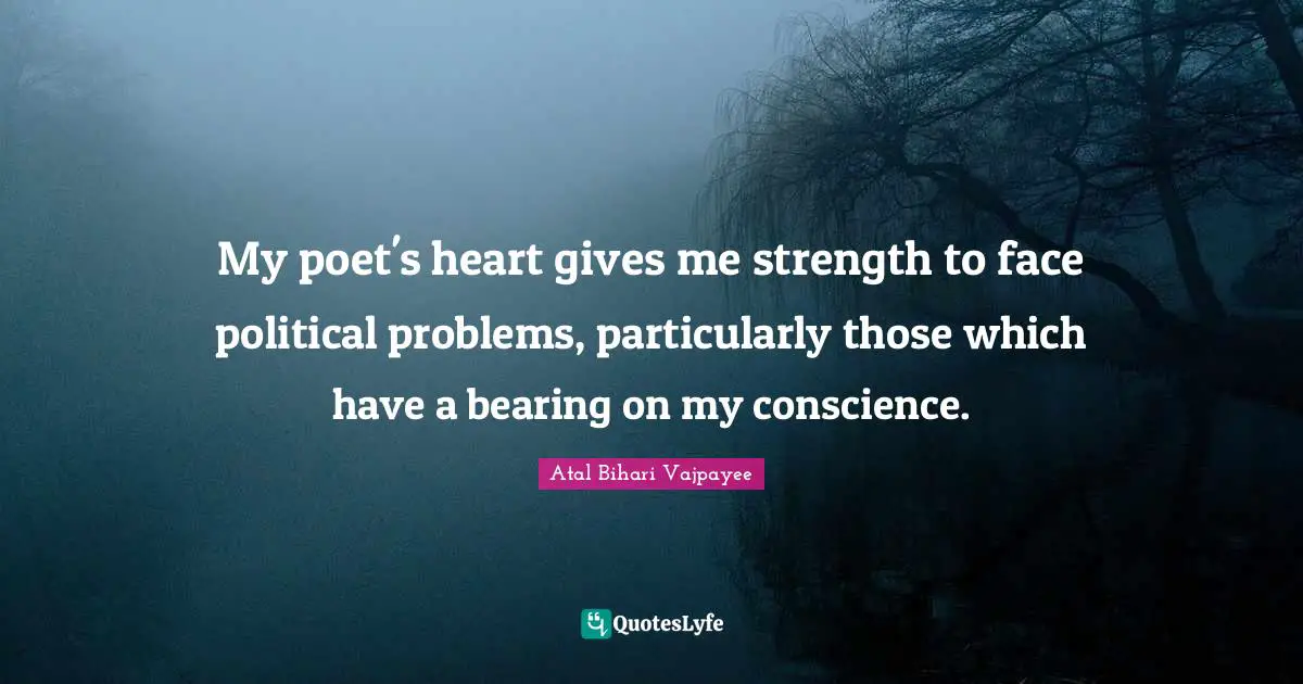 My poet's heart gives me strength to face political problems, particularly those which have a bearing on my conscience.